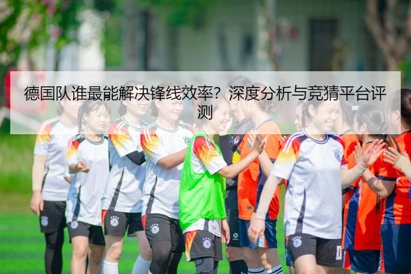 德国队谁最能解决锋线效率？深度分析与竞猜平台评测