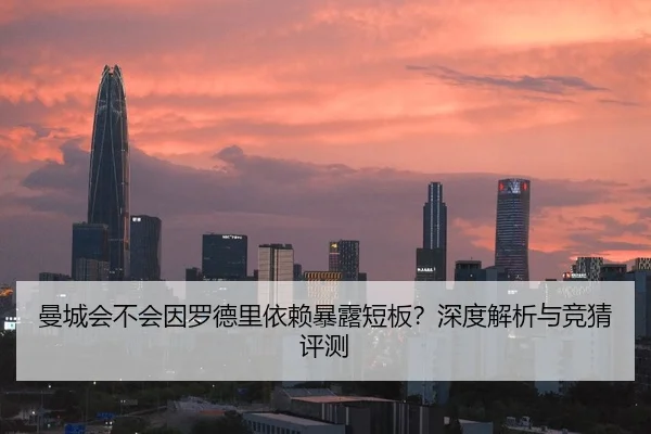 曼城会不会因罗德里依赖暴露短板？深度解析与竞猜评测