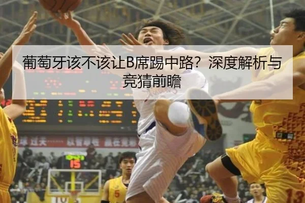 葡萄牙该不该让B席踢中路？深度解析与竞猜前瞻