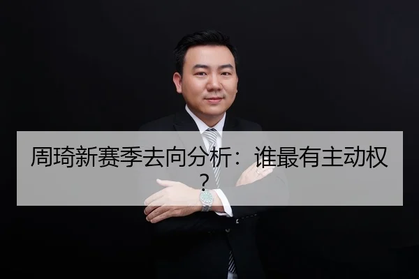 周琦新赛季去向分析：谁最有主动权？