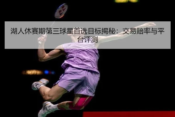 湖人休赛期第三球星首选目标揭秘：交易赔率与平台评测