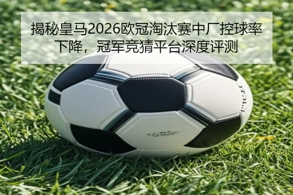 揭秘皇马2026欧冠淘汰赛中厂控球率下降，冠军竞猜平台深度评测