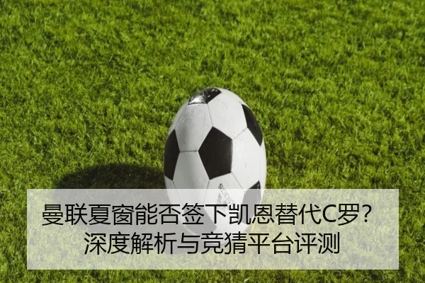 曼联夏窗能否签下凯恩替代C罗？深度解析与竞猜平台评测